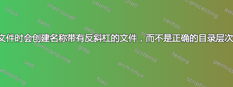 解压文件时会创建名称带有反斜杠的文件，而不是正确的目录层次结构