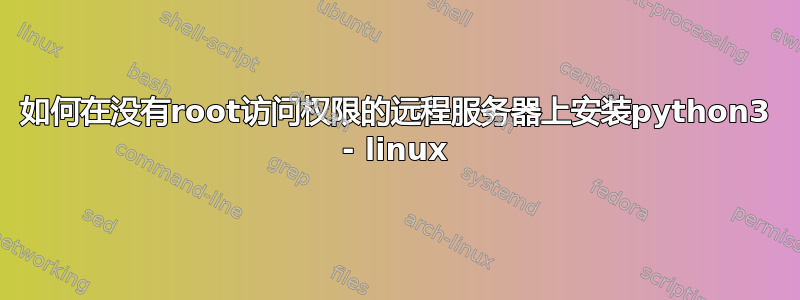 如何在没有root访问权限的远程服务器上安装python3 - linux