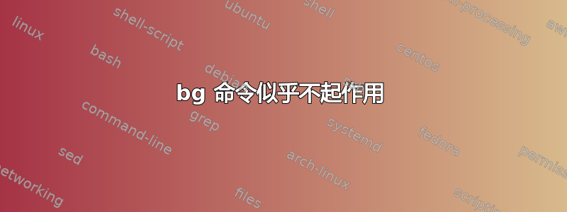 bg 命令似乎不起作用