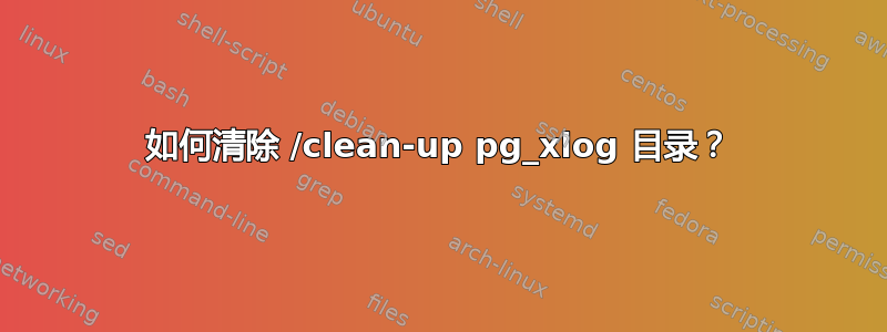 如何清除 /clean-up pg_xlog 目录？