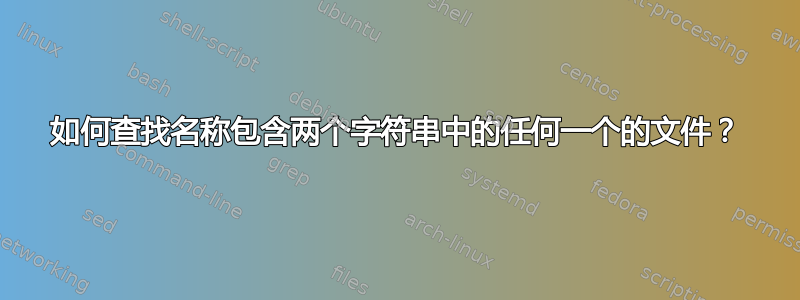 如何查找名称包含两个字符串中的任何一个的文件？