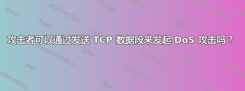 攻击者可以通过发送 TCP 数据段来发起 DoS 攻击吗？