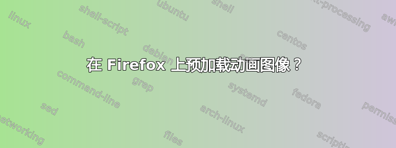 在 Firefox 上预加载动画图像？