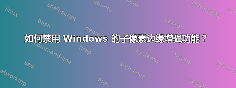 如何禁用 Windows 的子像素边缘增强功能？