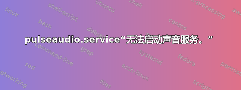 pulseaudio.service“无法启动声音服务。”