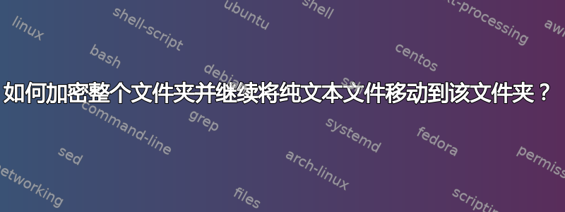 如何加密整个文件夹并继续将纯文本文件移动到该文件夹​​？