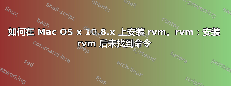 如何在 Mac OS x 10.8.x 上安装 rvm。rvm：安装 rvm 后未找到命令