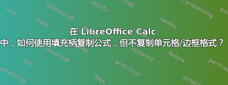 在 LibreOffice Calc 中，如何使用填充柄复制公式，但不复制单元格/边框格式？