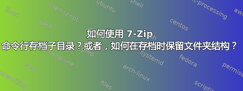 如何使用 7-Zip 命令行存档子目录？或者，如何在存档时保留文件夹结构？