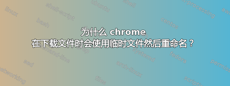 为什么 chrome 在下载文件时会使用临时文件然后重命名？