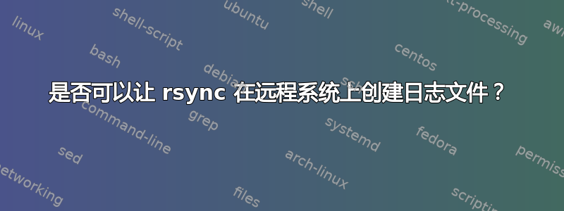 是否可以让 rsync 在远程系统上创建日志文件？