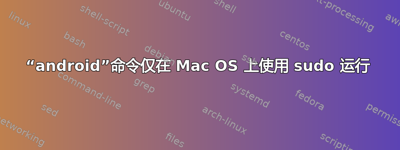 “android”命令仅在 Mac OS 上使用 sudo 运行