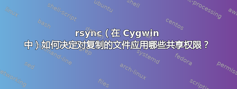 rsync（在 Cygwin 中）如何决定对复制的文件应用哪些共享权限？