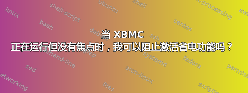 当 XBMC 正在运行但没有焦点时，我可以阻止激活省电功能吗？