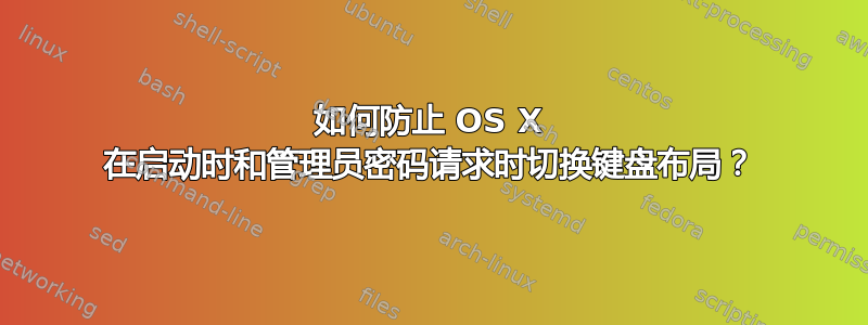 如何防止 OS X 在启动时和管理员密码请求时切换键盘布局？