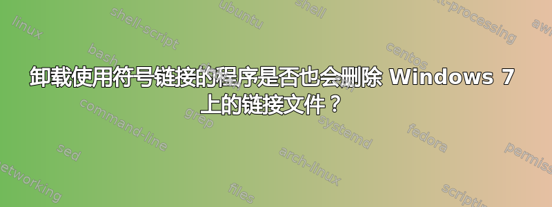 卸载使用符号链接的程序是否也会删除 Windows 7 上的链接文件？