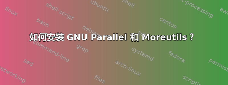 如何安装 GNU Parallel 和 Moreutils？