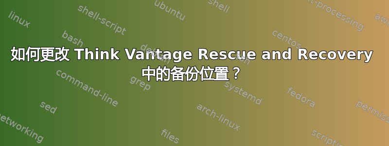 如何更改 Think Vantage Rescue and Recovery 中的备份位置？