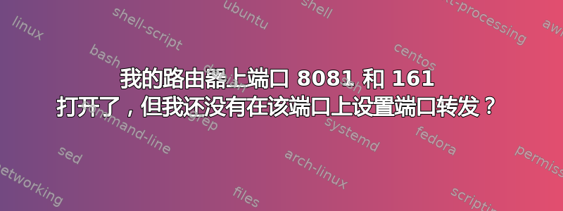 我的路由器上端口 8081 和 161 打开了，但我还没有在该端口上设置端口转发？