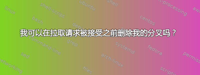 我可以在拉取请求被接受之前删除我的分叉吗？