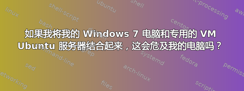 如果我将我的 Windows 7 电脑和专用的 VM Ubuntu 服务器结合起来，这会危及我的电脑吗？