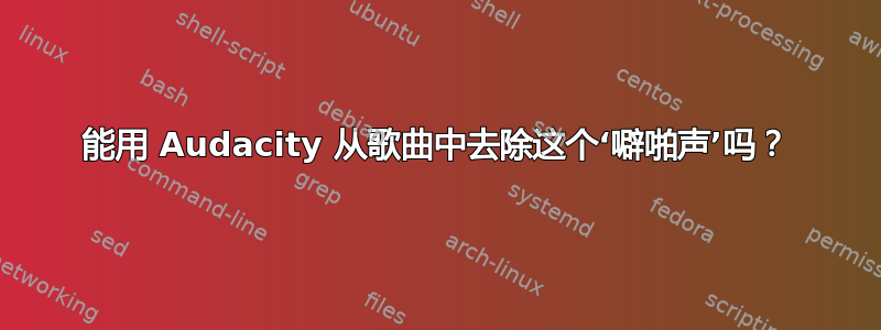 能用 Audacity 从歌曲中去除这个‘噼啪声’吗？