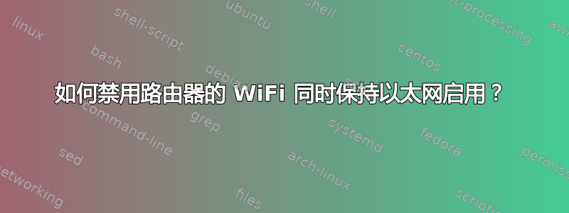 如何禁用路由器的 WiFi 同时保持以太网启用？