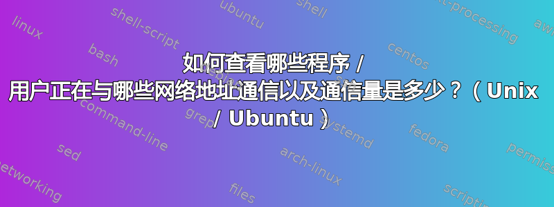 如何查看哪些程序 / 用户正在与哪些网络地址通信以及通信量是多少？（Unix / Ubuntu）