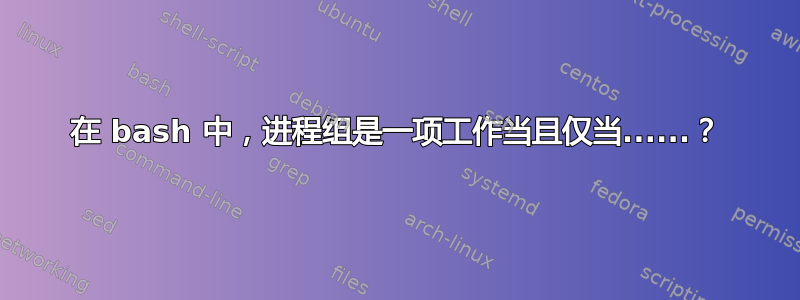 在 bash 中，进程组是一项工作当且仅当......？