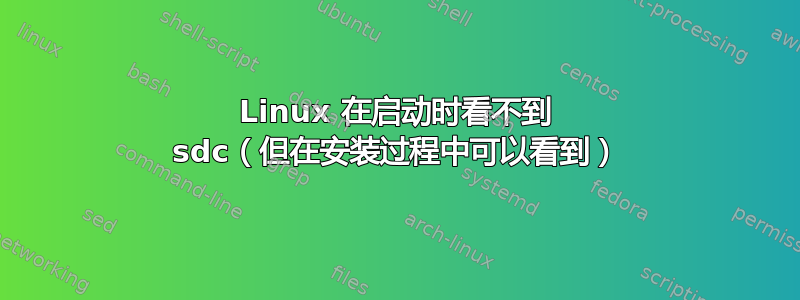 Linux 在启动时看不到 sdc（但在安装过程中可以看到）