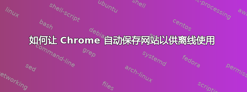 如何让 Chrome 自动保存网站以供离线使用