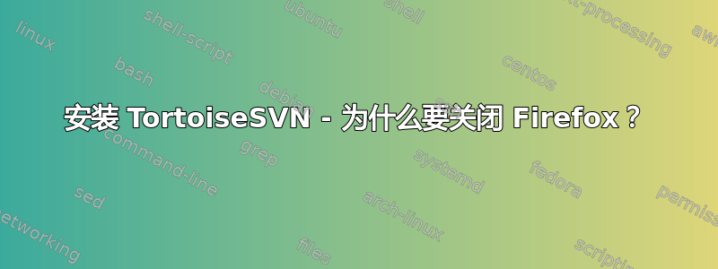 安装 TortoiseSVN - 为什么要关闭 Firefox？