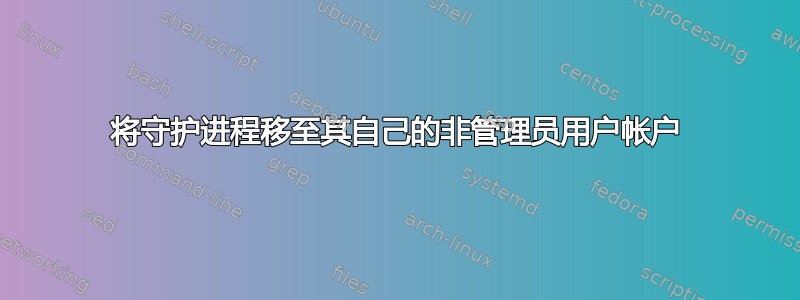 将守护进程移至其自己的非管理员用户帐户