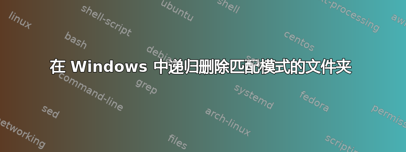 在 Windows 中递归删除匹配模式的文件夹