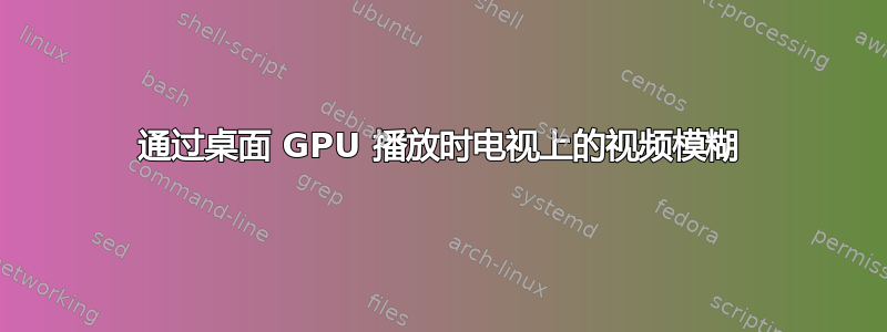 通过桌面 GPU 播放时电视上的视频模糊