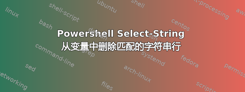 Powershell Select-String 从变量中删除匹配的字符串行