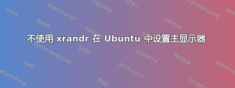 不使用 xrandr 在 Ubuntu 中设置主显示器