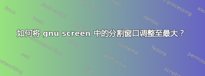 如何将 gnu screen 中的分割窗口调整至最大？