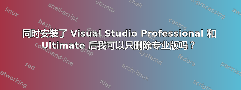 同时安装了 Visual Studio Professional 和 Ultimate 后我可以只删除专业版吗？