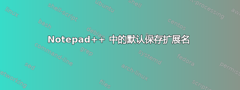 Notepad++ 中的默认保存扩展名