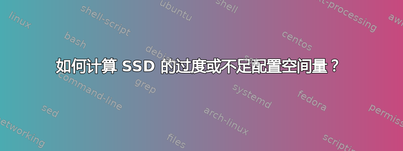 如何计算 SSD 的过度或不足配置空间量？