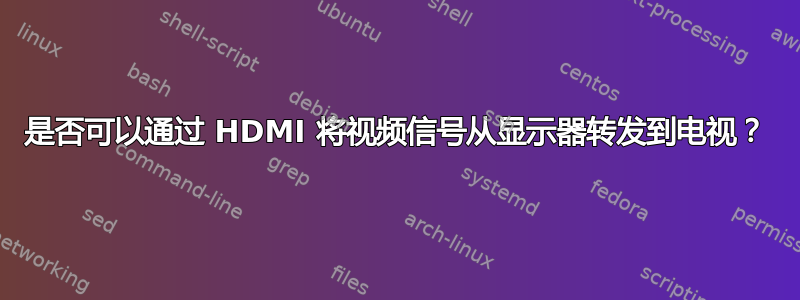 是否可以通过 HDMI 将视频信号从显示器转发到电视？