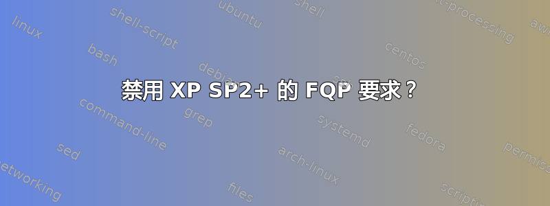 禁用 XP SP2+ 的 FQP 要求？