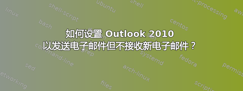 如何设置 Outlook 2010 以发送电子邮件但不接收新电子邮件？