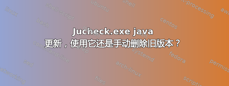 Jucheck.exe java 更新，使用它还是手动删除旧版本？