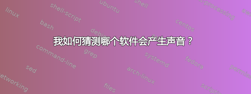 我如何猜测哪个软件会产生声音？