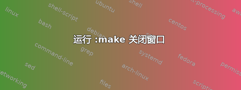 运行 :make 关闭窗口