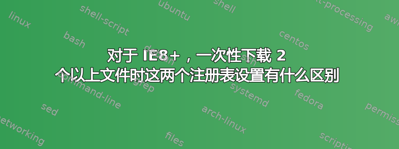 对于 IE8+，一次性下载 2 个以上文件时这两个注册表设置有什么区别