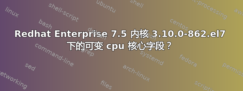 Redhat Enterprise 7.5 内核 3.10.0-862.el7 下的可变 cpu 核心字段？