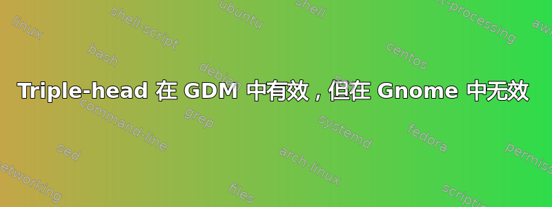 Triple-head 在 GDM 中有效，但在 Gnome 中无效